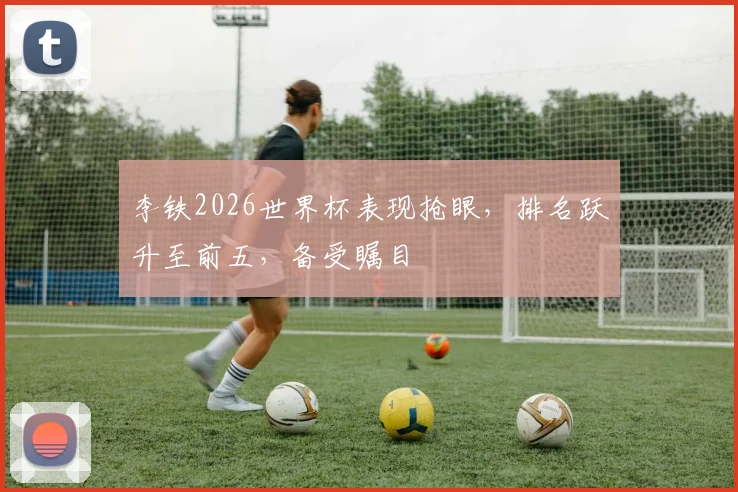 李铁2026世界杯表现抢眼，排名跃升至前五，备受瞩目