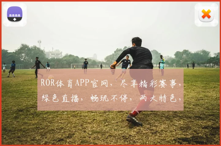 ROR体育APP官网，尽享精彩赛事，绿色直播，畅玩不停，两大特色，值得体验