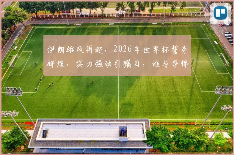 伊朗雄风再起，2026年世界杯誓夺辉煌，实力强劲引瞩目，谁与争锋