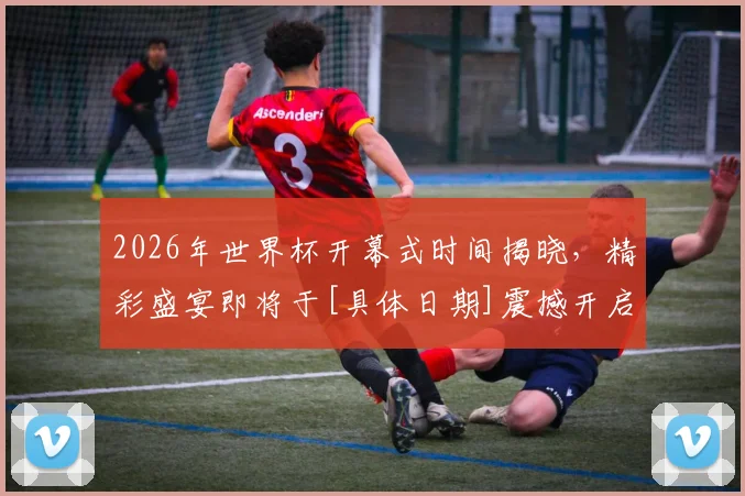 2026年世界杯开幕式时间揭晓，精彩盛宴即将于[具体日期]震撼开启，不容错过