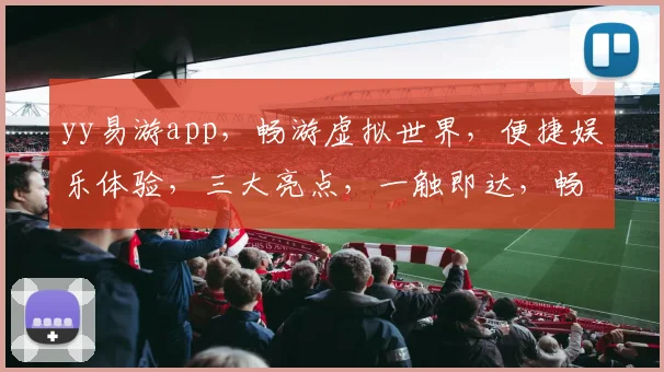 yy易游app，畅游虚拟世界，便捷娱乐体验，三大亮点，一触即达，畅玩无忧