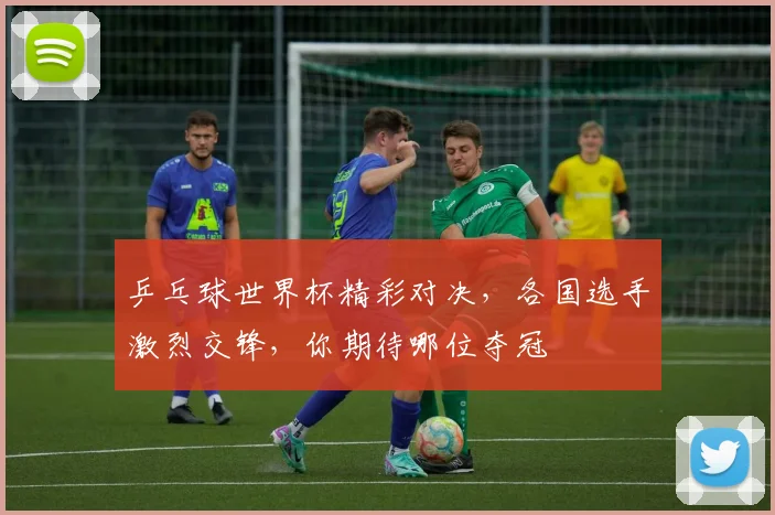 乒乓球世界杯精彩对决，各国选手激烈交锋，你期待哪位夺冠