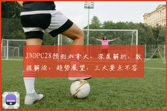 JNDPC28预测加拿大，深度解析，数据解读，趋势展望，三大要点不容错过，一网打尽