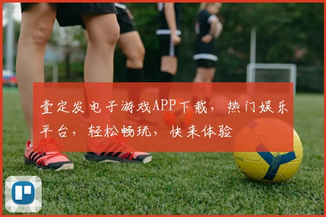 壹定发电子游戏APP下载，热门娱乐平台，轻松畅玩，快来体验
