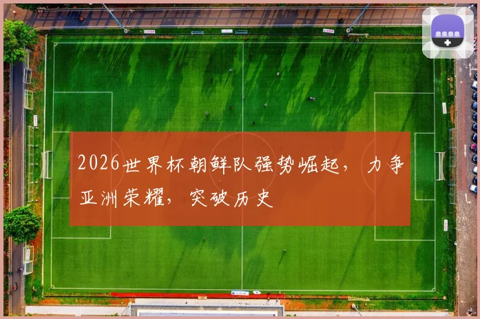 2026世界杯朝鲜队强势崛起，力争亚洲荣耀，突破历史