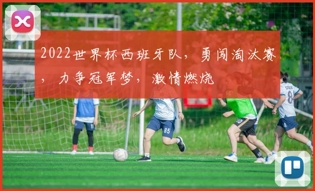 2022世界杯西班牙队，勇闯淘汰赛，力争冠军梦，激情燃烧