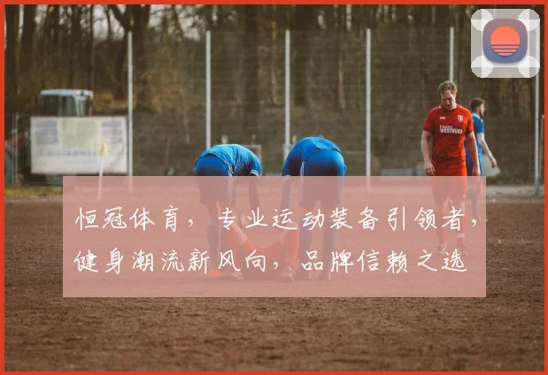 恒冠体育，专业运动装备引领者，健身潮流新风向，品牌信赖之选
