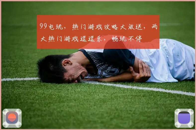 99电玩，热门游戏攻略大放送，两大热门游戏逗逗乐，畅玩不停