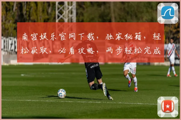 南宫娱乐官网下载，独家秘籍，轻松获取，必看攻略，两步轻松完成