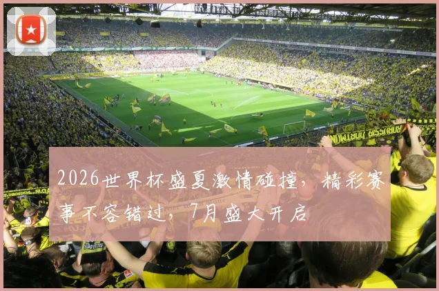 2026世界杯盛夏激情碰撞，精彩赛事不容错过，7月盛大开启