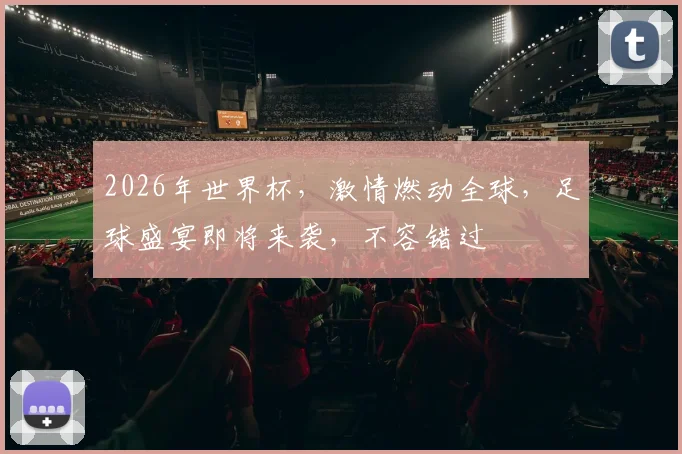 2026年世界杯，激情燃动全球，足球盛宴即将来袭，不容错过
