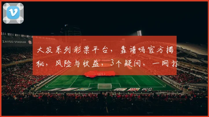 大发系列彩票平台，靠谱吗官方揭秘，风险与收益，3个疑问，一网打尽