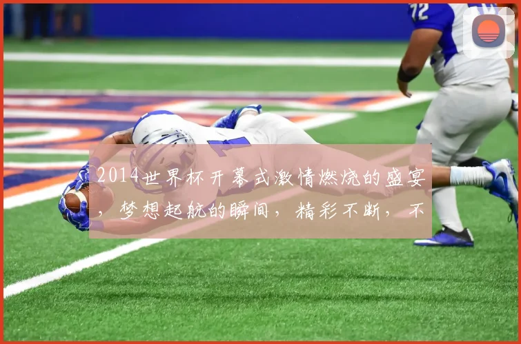 2014世界杯开幕式激情燃烧的盛宴，梦想起航的瞬间，精彩不断，不容错过