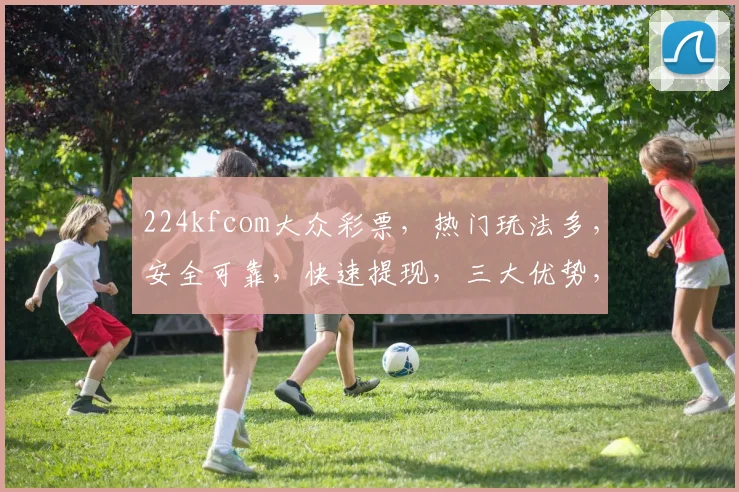 224kfcom大众彩票，热门玩法多，安全可靠，快速提现，三大优势，不容错过
