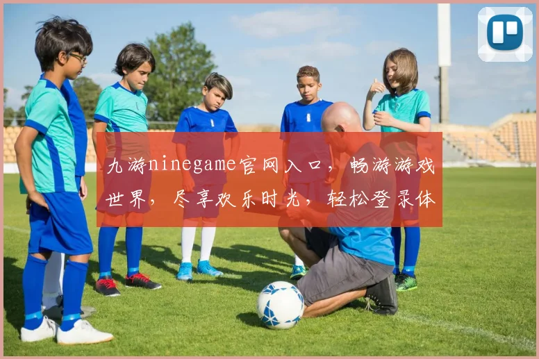 九游ninegame官网入口，畅游游戏世界，尽享欢乐时光，轻松登录体验